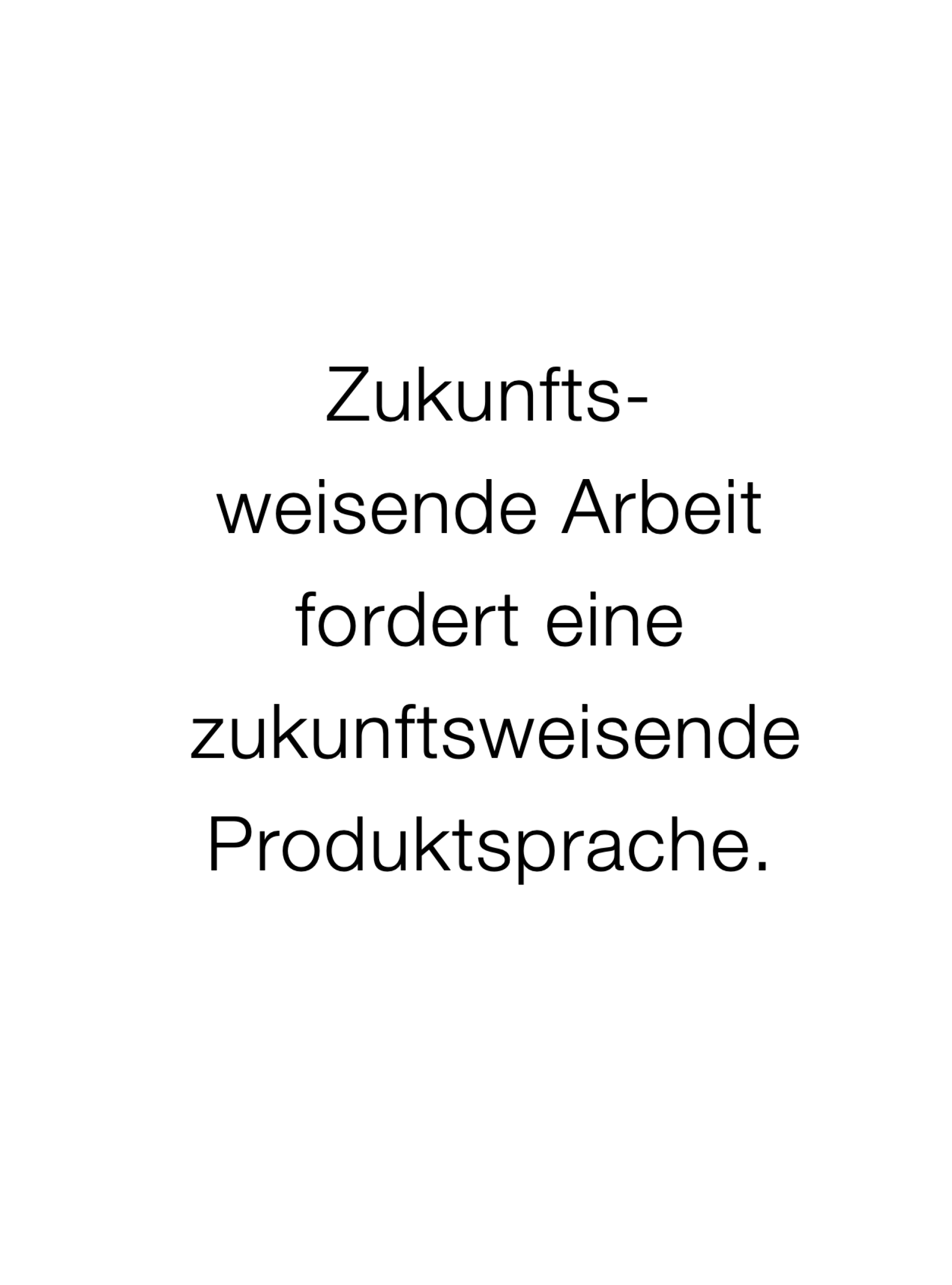 Zukunftsweisende Arbeit fordert eine zukunftsweisende Produktsprache.